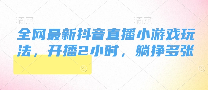 【2025.01.12】全网最新抖音直播小游戏玩法，开播2小时，躺挣多张百度网盘免费下载-芽米宝库