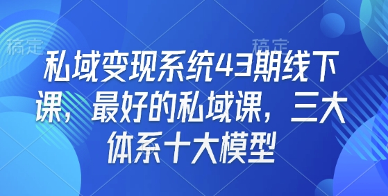 【2025.01.11】私域变现系统43期线下课，最好的私域课，三大体系十大模型百度网盘免费下载-芽米宝库