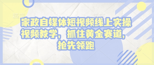 【2025.01.11】家政自媒体短视频线上实操视频教学，抓住黄金赛道，抢先领跑!百度网盘免费下载-芽米宝库