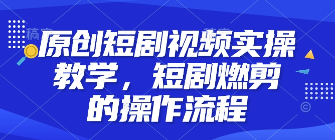 图片[1]-【2025.01.09】原创短剧视频实操教学，短剧燃剪的操作流程百度网盘免费下载-芽米宝库