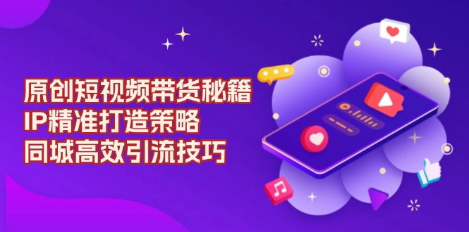 【2025.01.09】原创短视频带货秘籍，IP精准打造策略，同城高效引流技巧百度网盘免费下载-芽米宝库