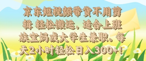 【2025.01.07】京东短视频带货不用剪辑 轻松搬运，适合上班族宝妈或大学生兼职，每天2小时轻松日入300+百度网盘免费下载-芽米宝库