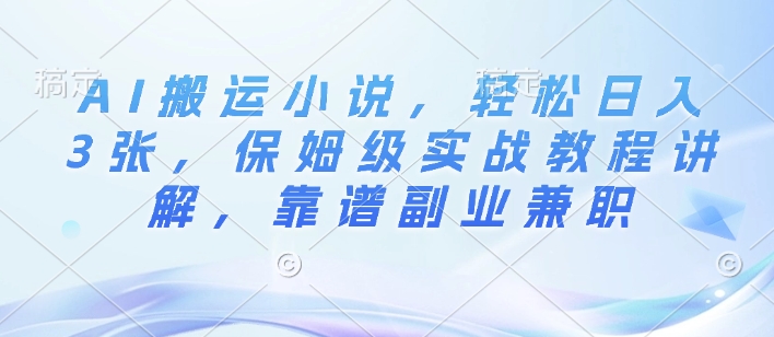 图片[1]-【2025.01.07】AI搬运小说，轻松日入3张，保姆级实战教程讲解，靠谱副业兼职百度网盘免费下载-芽米宝库