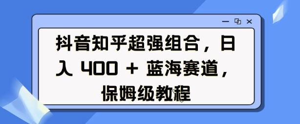 图片[1]-【2025.01.07】抖音知乎超强组合，日入400+， 蓝海赛道，保姆级教程百度网盘免费下载-芽米宝库