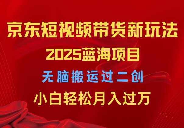 【2025.01.05】2025京东短视频带货新玩法，无脑搬运过二创，小白轻松月入过W百度网盘免费下载-芽米宝库