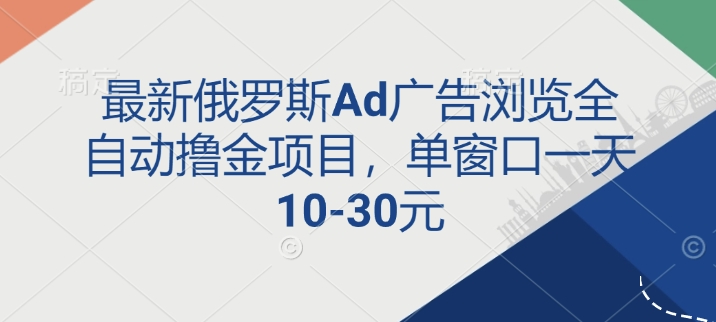 【2025.01.05】最新俄罗斯Ad广告浏览全自动撸金项目，单窗口一天10-30元百度网盘免费下载-芽米宝库
