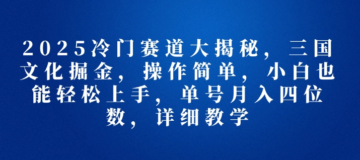 【2025.01.04】2025冷门赛道大揭秘，三国文化掘金，操作简单，小白也能轻松上手，单号月入四位数，详细教学百度网盘免费下载-芽米宝库