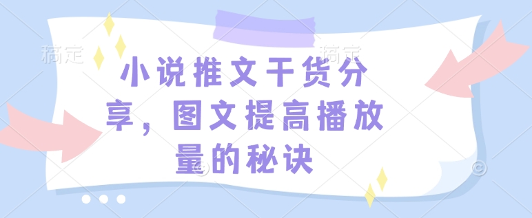 【2025.01.04】小说推文干货分享，图文提高播放量的秘诀百度网盘免费下载-芽米宝库
