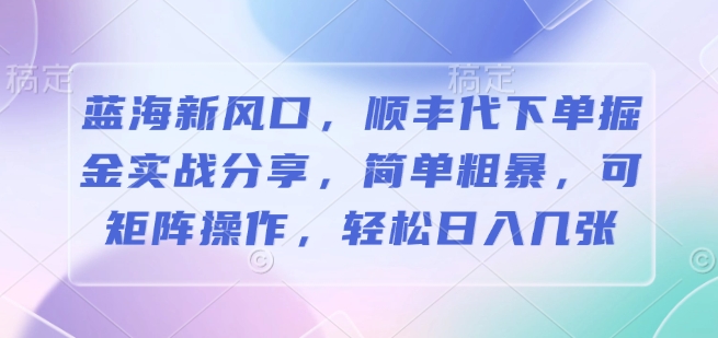 图片[1]-【2025.01.03】蓝海新风口，顺丰代下单掘金实战分享，简单粗暴，可矩阵操作，轻松日入几张百度网盘免费下载-芽米宝库