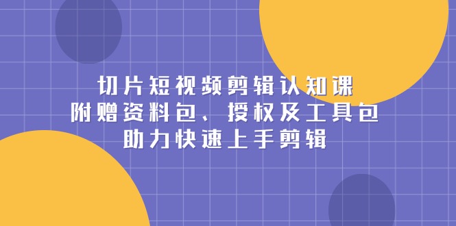 【2025.01.03】切片短视频剪辑认知课，附赠资料包、授权及工具包，助力快速上手剪辑百度网盘免费下载-芽米宝库