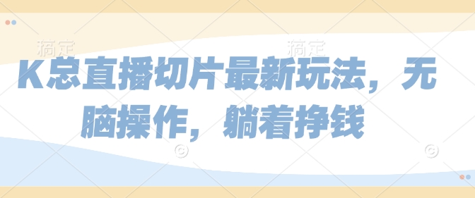 【2025.01.02】K总直播切片最新玩法，无脑操作，躺着挣钱百度网盘免费下载-芽米宝库