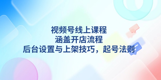 【2025.01.02】视频号线上课程详解，涵盖开店流程，后台设置与上架技巧，起号法则百度网盘免费下载-芽米宝库