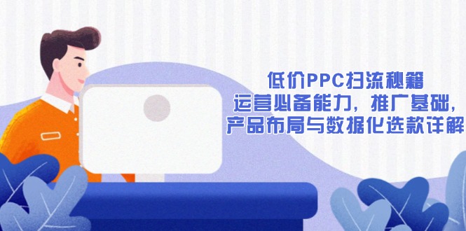 【2025.01.02】低价PPC扫流秘籍：运营必备能力, 推广基础, 产品布局与数据化选款详解百度网盘免费下载-芽米宝库