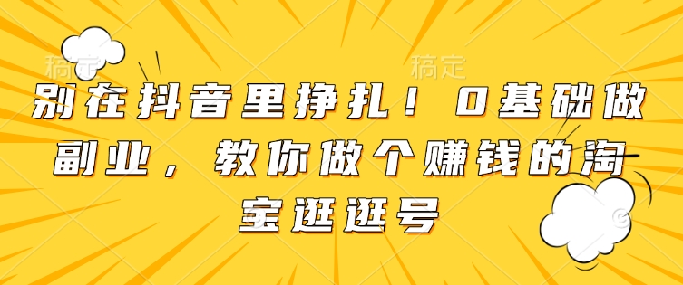 【2025.01.01】别在抖音里挣扎！0基础做副业，教你做个赚钱的淘宝逛逛号百度网盘免费下载-芽米宝库