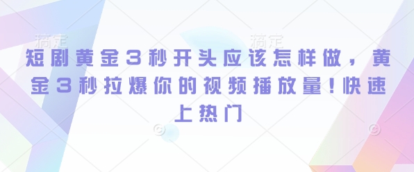 【2024.12.29】短剧黄金3秒开头应该怎样做，黄金3秒拉爆你的视频播放量，快速上热门百度网盘免费下载-芽米宝库