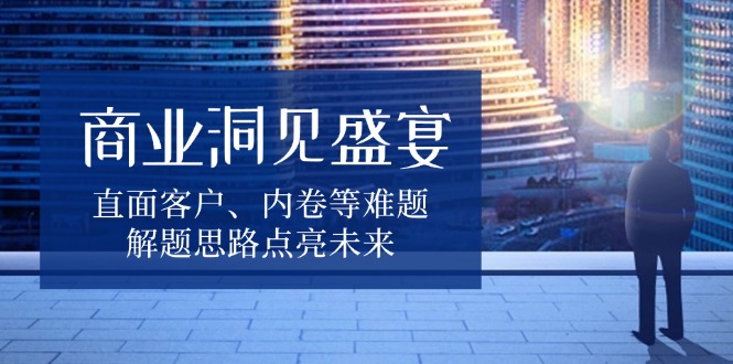 【2024.12.29】商业洞见盛宴，直面客户、内卷等难题，解题思路点亮未来百度网盘免费下载-芽米宝库