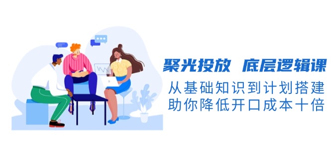 图片[1]-【2024.12.29】聚光投放底层逻辑课，从基础知识到计划搭建，助你降低开口成本十倍百度网盘免费下载-芽米宝库