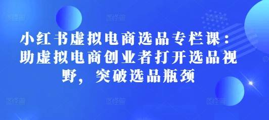 【2024.12.28】小红书虚拟电商选品专栏课：助虚拟电商创业者打开选品视野，突破选品瓶颈百度网盘免费下载-芽米宝库