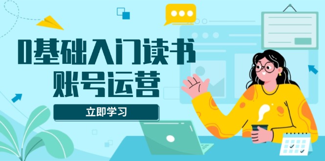 图片[1]-【2024.12.28】0基础入门读书账号运营，系统课程助你解决素材、流量、变现等难题百度网盘免费下载-芽米宝库