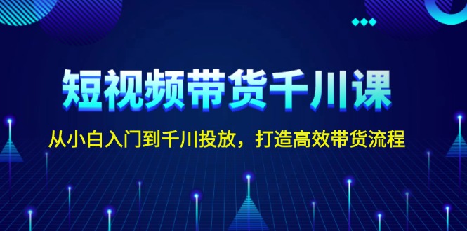 【2024.12.28】短视频带货千川课，从小白入门到千川投放，打造高效带货流程百度网盘免费下载-芽米宝库