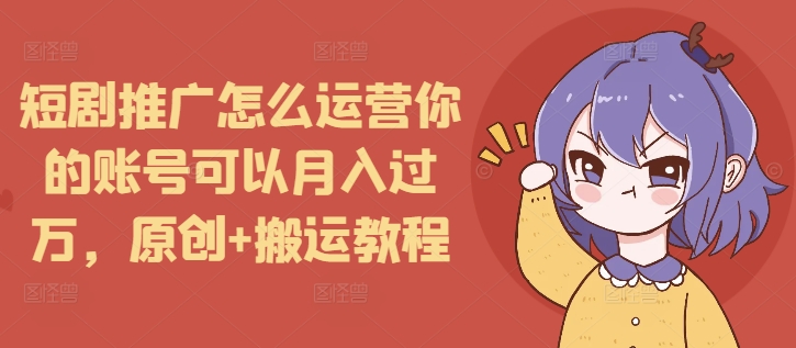 【2024.12.26】短剧推广怎么运营你的账号可以月入过万，原创+搬运教程百度网盘免费下载-芽米宝库
