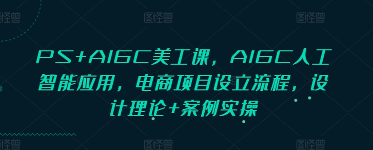 【2024.12.24】PS+AIGC美工课，AIGC人工智能应用，电商项目设立流程，设计理论+案例实操百度网盘免费下载-芽米宝库