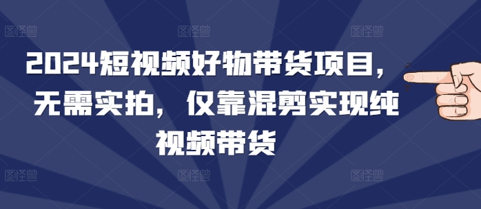 【2024.12.23】2024短视频好物带货项目，无需实拍，仅靠混剪实现纯视频带货百度网盘免费下载-芽米宝库
