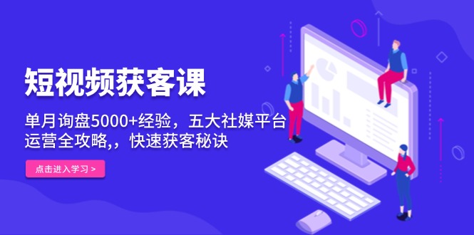 【2024.12.19】短视频获客课，单月询盘5000+经验，五大社媒平台运营全攻略,，快速获客秘诀百度网盘免费下载-芽米宝库