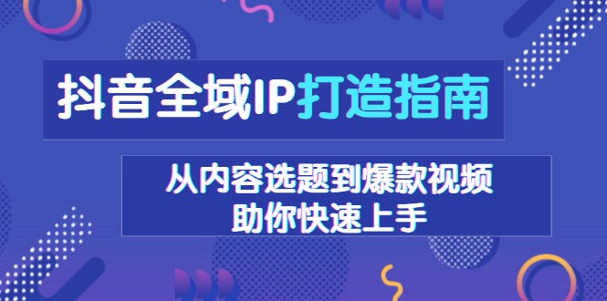 【2024.12.20】抖音全域IP打造指南，从内容选题到爆款视频，助你快速上手百度网盘免费下载-芽米宝库