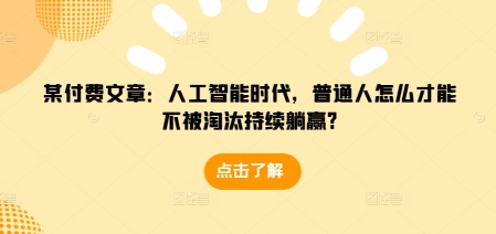 【2024.12.20】某付费文章：人工智能时代，普通人怎么才能不被淘汰持续躺赢?百度网盘免费下载-芽米宝库