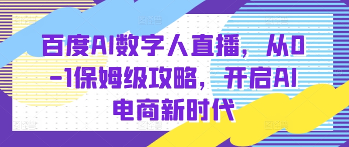 【2024.12.17】百度AI数字人直播带货，从0-1保姆级攻略，开启AI电商新时代百度网盘免费下载-芽米宝库