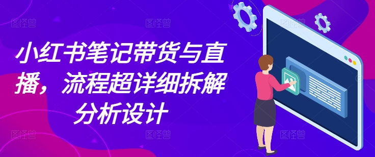 图片[1]-【2024.12.17】小红书笔记带货与直播，流程超详细拆解分析设计百度网盘免费下载-芽米宝库