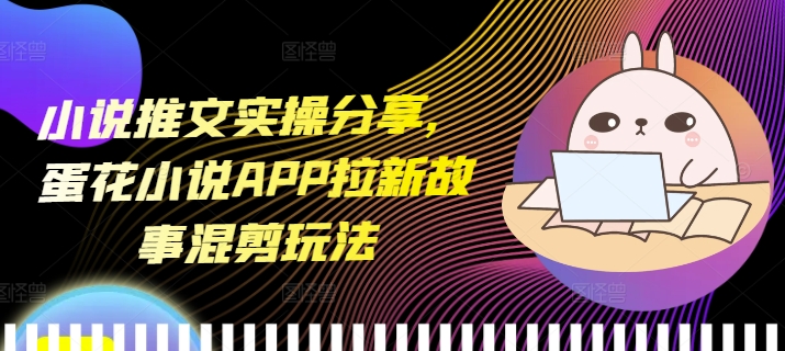【2024.12.16】小说推文实操分享，蛋花小说APP拉新故事混剪玩法百度网盘免费下载-芽米宝库