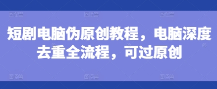 【2024.12.15】短剧电脑伪原创教程，电脑深度去重全流程，可过原创百度网盘免费下载-芽米宝库