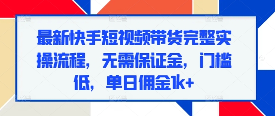 【2024.12.14】最新快手短视频带货完整实操流程，无需保证金，门槛低，单日佣金1k+百度网盘免费下载-芽米宝库