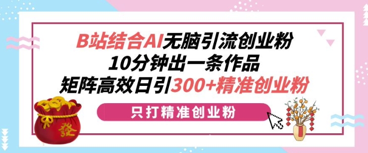 【2024.12.14】B站结合AI无脑引流创业粉，10分钟出一条作品，矩阵高效日引300+精准创业粉百度网盘免费下载-芽米宝库