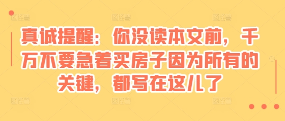 【2024.12.12】某付费文章：真诚提醒：你没读本文前，千万不要急着买房子因为所有的关键，都写在这儿了百度网盘免费下载-芽米宝库