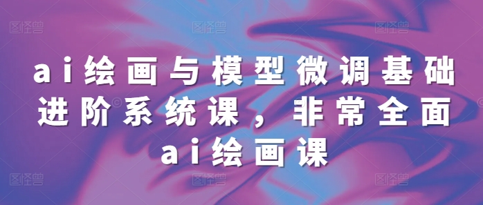 图片[1]-【2024.12.09】ai绘画与模型微调基础进阶系统课，非常全面ai绘画课(68节)百度网盘免费下载-芽米宝库