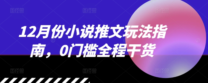 【2024.12.05】12月份小说推文玩法指南，0门槛全程干货百度网盘免费下载-芽米宝库