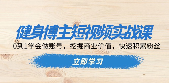 【2024.12.05】健身博主短视频实战课：0到1学会做账号，挖掘商业价值，快速积累粉丝百度网盘免费下载-芽米宝库