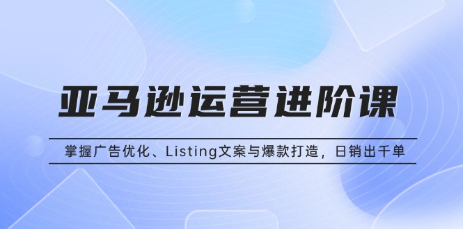 图片[1]-【2024.12.02】亚马逊运营进阶课：掌握广告优化、Listing文案与爆款打造，日销出千单百度网盘免费下载-芽米宝库