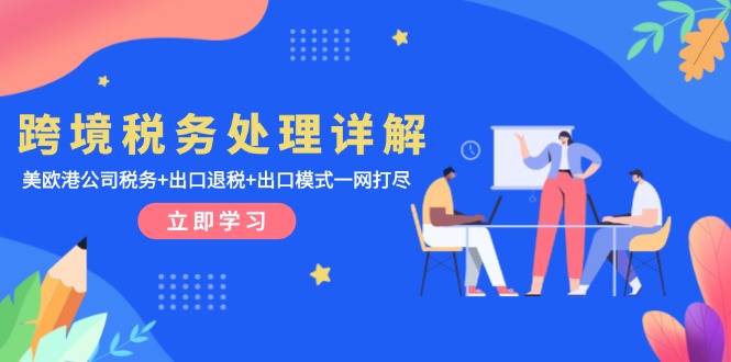 图片[1]-【2024.12.01】跨境税务处理详解：美欧港公司税务+出口退税+出口模式一网打尽百度网盘免费下载-芽米宝库