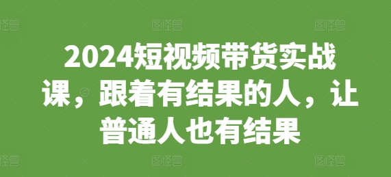 【2024.11.29】2024短视频带货实战课，跟着有结果的人，让普通人也有结果百度网盘免费下载-芽米宝库