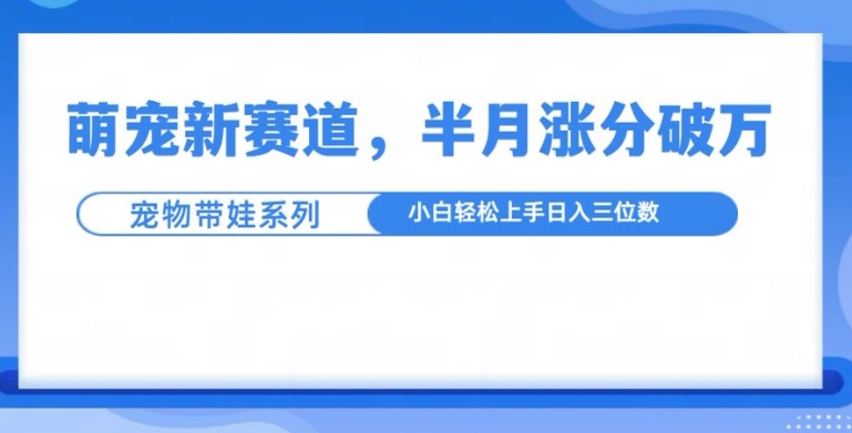 【2024.11.29】萌宠新赛道，萌宠带娃，半月涨粉10万+，小白轻松入手百度网盘免费下载-芽米宝库