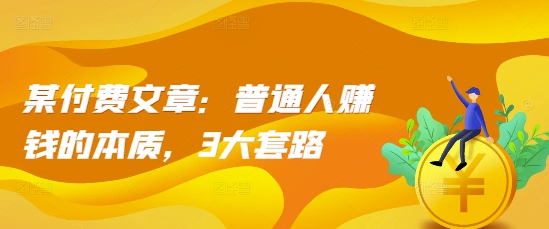 【2024.11.25】某付费文章：普通人赚钱的本质，3大套路百度网盘免费下载-芽米宝库