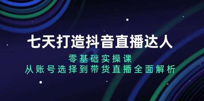 【2024.11.24】七天打造抖音直播达人：零基础实操课，从账号选择到带货直播全面解析百度网盘免费下载-芽米宝库