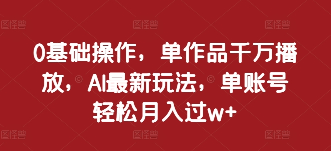 【2024.11.22】0基础操作，单作品千万播放，AI最新玩法，单账号轻松月入过w+百度网盘免费下载-芽米宝库