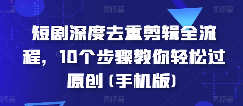 【2024.11.22】短剧深度去重剪辑全流程，10个步骤教你轻松过原创(手机版)百度网盘免费下载-芽米宝库