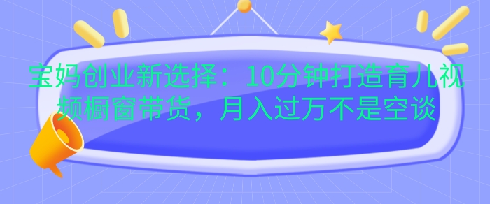 【2024.11.20】宝妈创业新选择：10分钟打造育儿视频橱窗带货，月入过W不是空谈百度网盘免费下载-芽米宝库