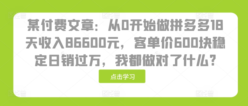 【2024.11.20】某付费文章：从0开始做拼多多18天收入86600元，客单价600块稳定日销过万，我都做对了什么?百度网盘免费下载-芽米宝库